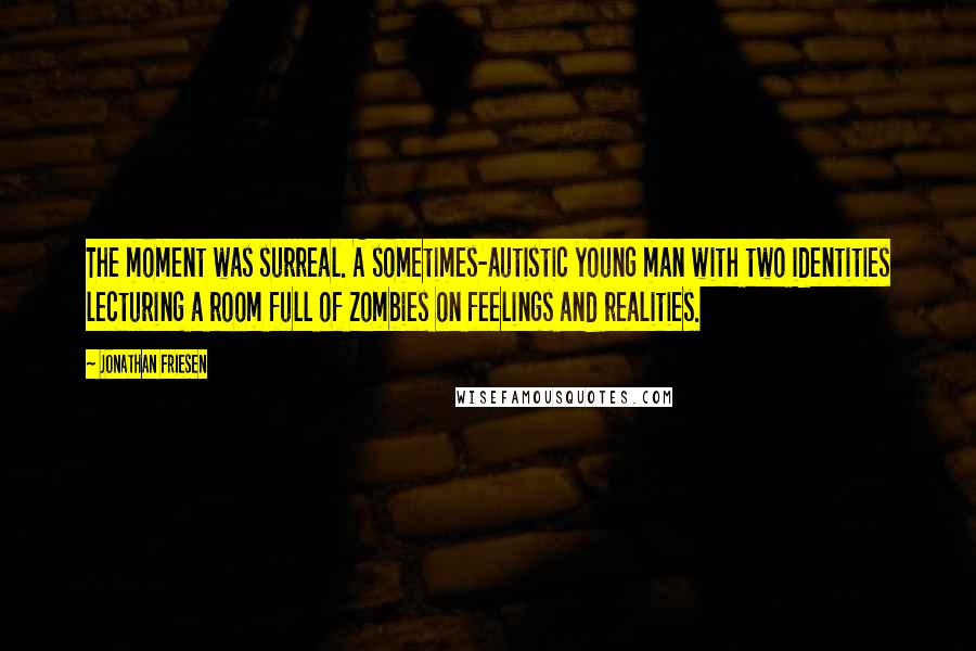 Jonathan Friesen Quotes: The moment was surreal. A sometimes-autistic young man with two identities lecturing a room full of zombies on feelings and realities.