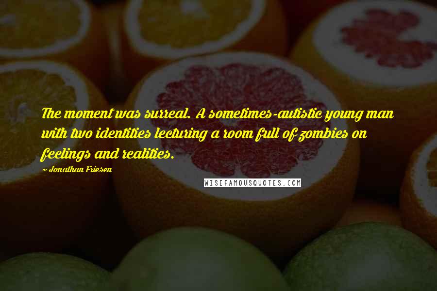 Jonathan Friesen Quotes: The moment was surreal. A sometimes-autistic young man with two identities lecturing a room full of zombies on feelings and realities.