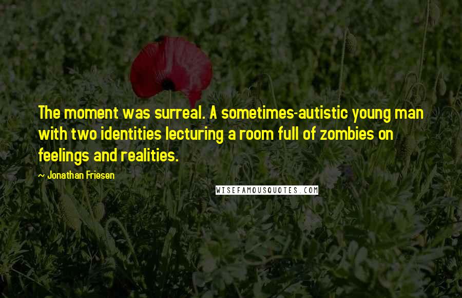 Jonathan Friesen Quotes: The moment was surreal. A sometimes-autistic young man with two identities lecturing a room full of zombies on feelings and realities.