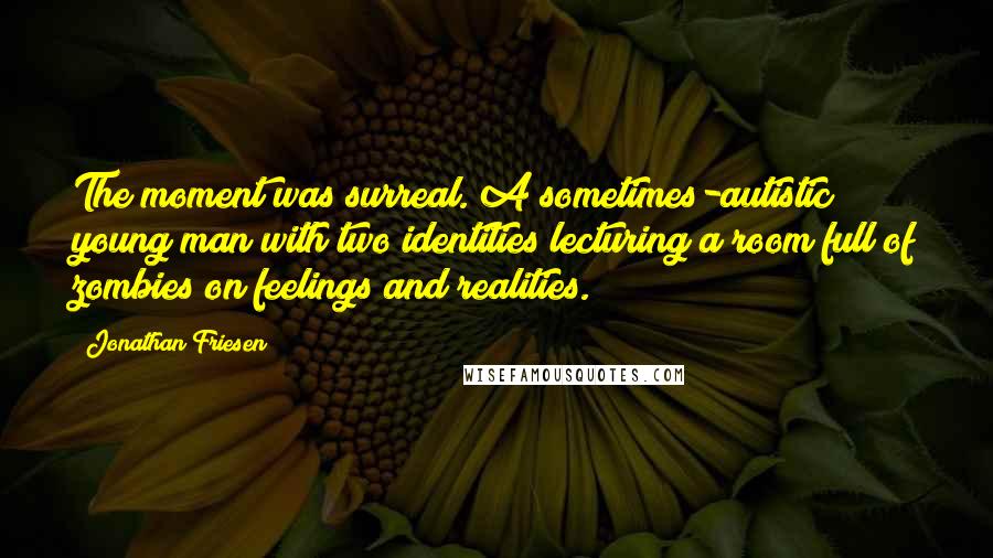 Jonathan Friesen Quotes: The moment was surreal. A sometimes-autistic young man with two identities lecturing a room full of zombies on feelings and realities.