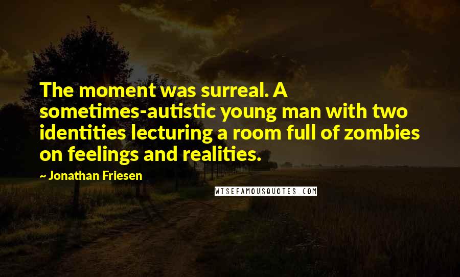 Jonathan Friesen Quotes: The moment was surreal. A sometimes-autistic young man with two identities lecturing a room full of zombies on feelings and realities.