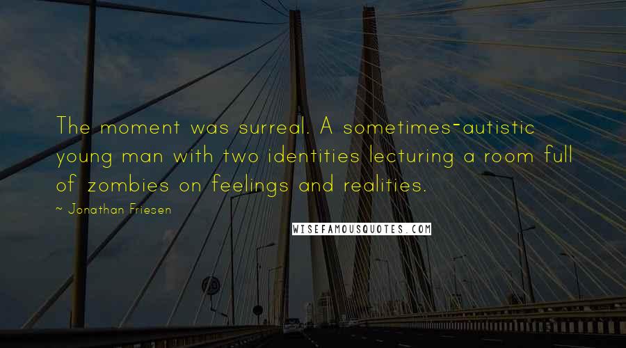 Jonathan Friesen Quotes: The moment was surreal. A sometimes-autistic young man with two identities lecturing a room full of zombies on feelings and realities.