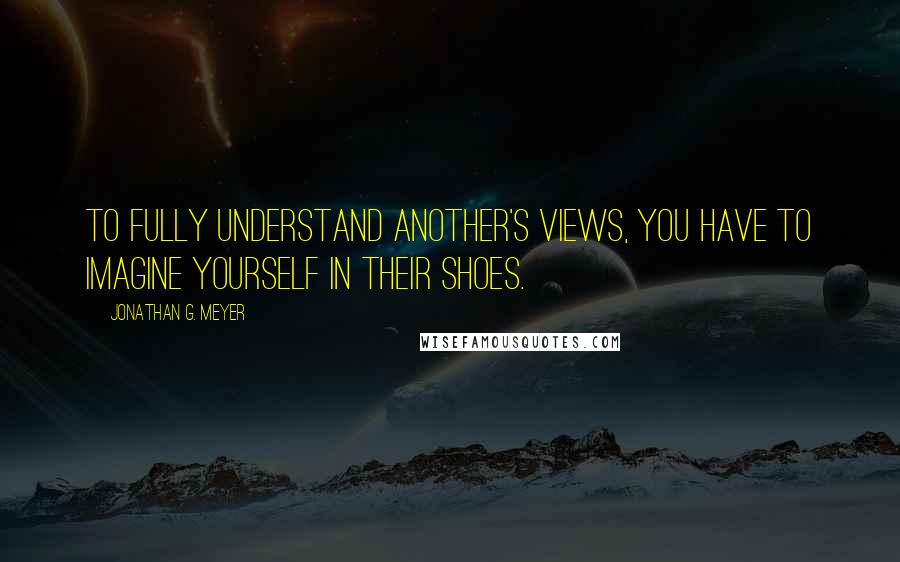 Jonathan G. Meyer Quotes: To fully understand another's views, you have to imagine yourself in their shoes.