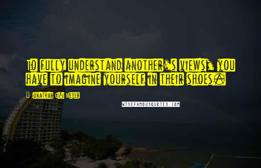 Jonathan G. Meyer Quotes: To fully understand another's views, you have to imagine yourself in their shoes.