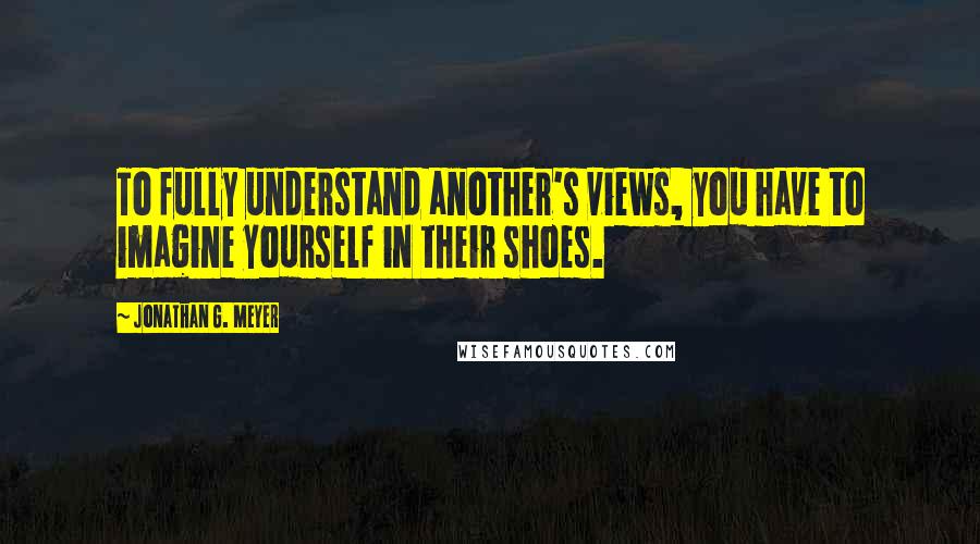 Jonathan G. Meyer Quotes: To fully understand another's views, you have to imagine yourself in their shoes.