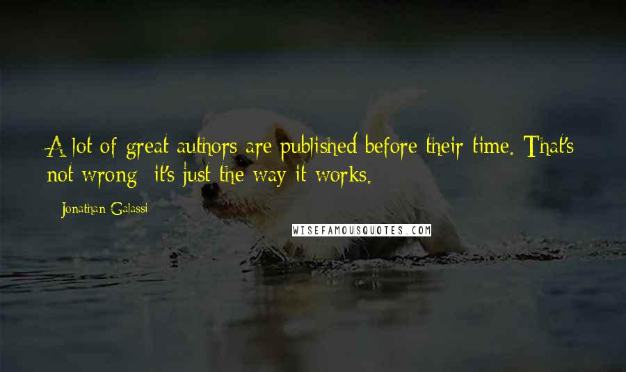 Jonathan Galassi Quotes: A lot of great authors are published before their time. That's not wrong; it's just the way it works.