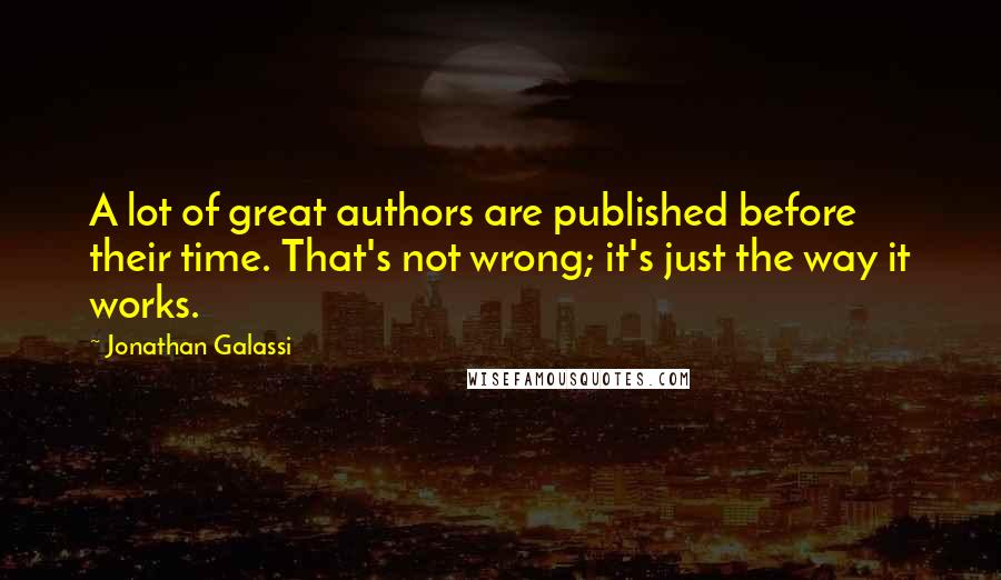 Jonathan Galassi Quotes: A lot of great authors are published before their time. That's not wrong; it's just the way it works.