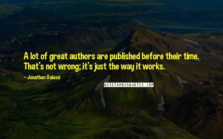 Jonathan Galassi Quotes: A lot of great authors are published before their time. That's not wrong; it's just the way it works.