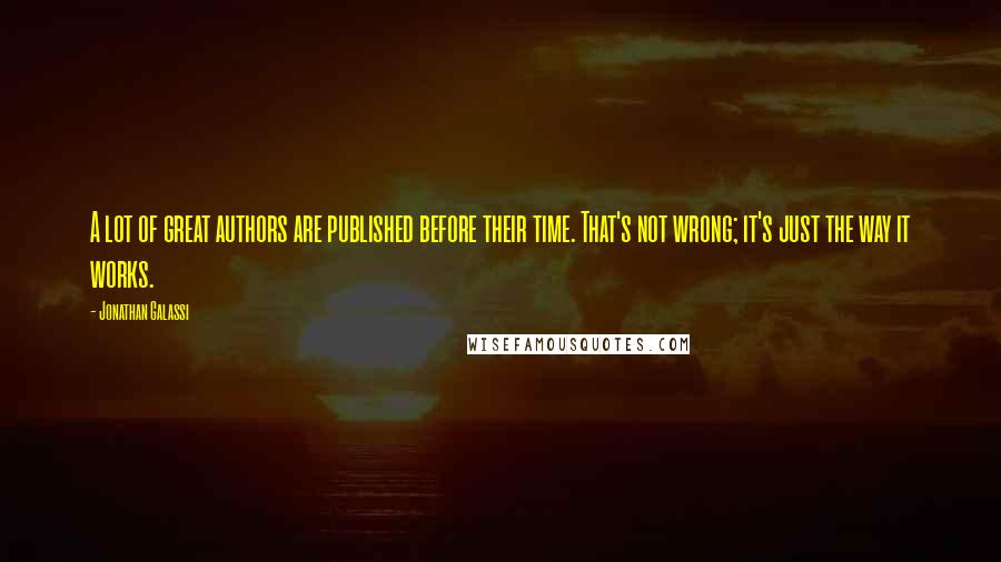 Jonathan Galassi Quotes: A lot of great authors are published before their time. That's not wrong; it's just the way it works.