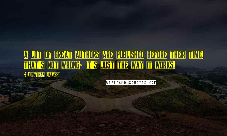 Jonathan Galassi Quotes: A lot of great authors are published before their time. That's not wrong; it's just the way it works.