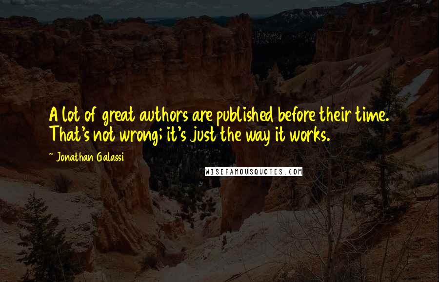 Jonathan Galassi Quotes: A lot of great authors are published before their time. That's not wrong; it's just the way it works.