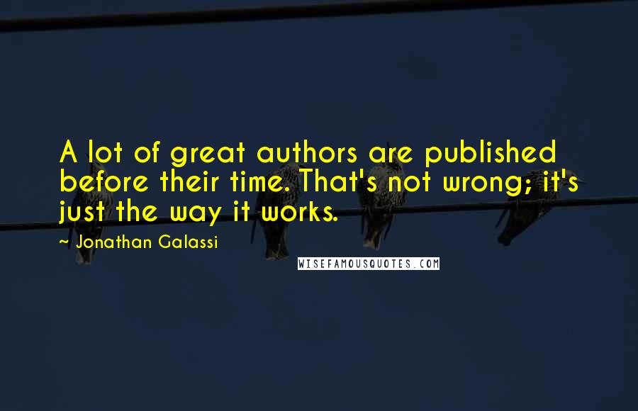 Jonathan Galassi Quotes: A lot of great authors are published before their time. That's not wrong; it's just the way it works.