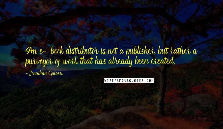 Jonathan Galassi Quotes: An e-book distributor is not a publisher, but rather a purveyor of work that has already been created.