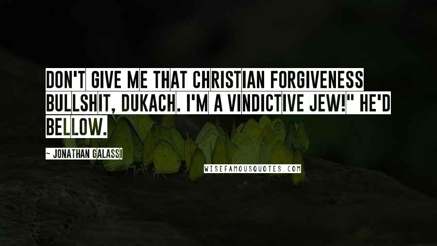 Jonathan Galassi Quotes: Don't give me that Christian forgiveness bullshit, Dukach. I'm a vindictive Jew!" he'd bellow.