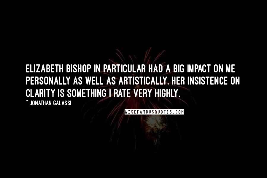 Jonathan Galassi Quotes: Elizabeth Bishop in particular had a big impact on me personally as well as artistically. Her insistence on clarity is something I rate very highly.