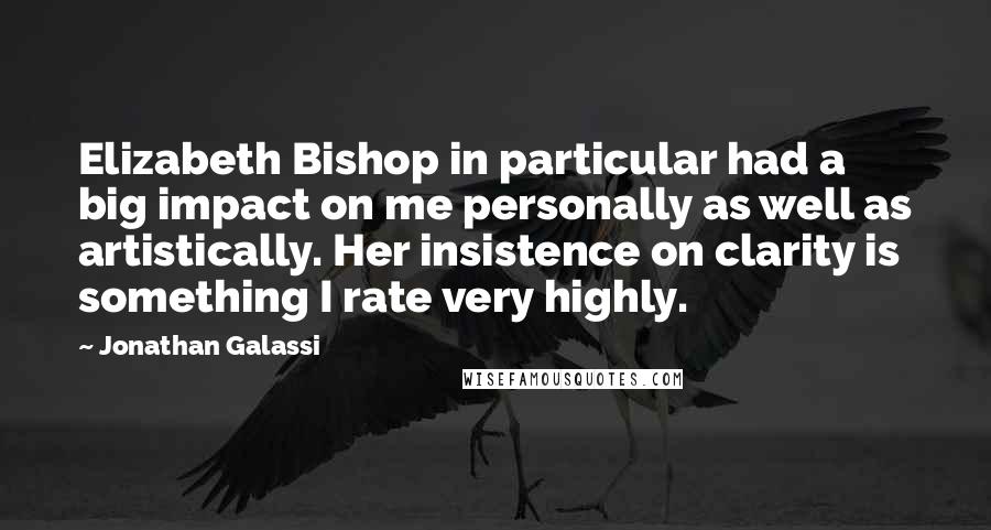 Jonathan Galassi Quotes: Elizabeth Bishop in particular had a big impact on me personally as well as artistically. Her insistence on clarity is something I rate very highly.