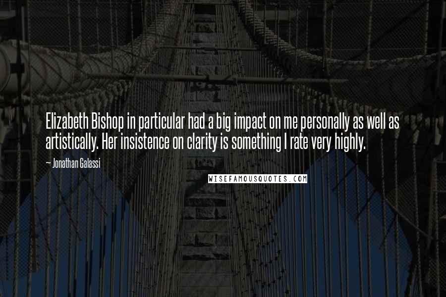 Jonathan Galassi Quotes: Elizabeth Bishop in particular had a big impact on me personally as well as artistically. Her insistence on clarity is something I rate very highly.