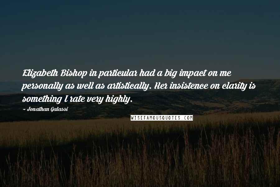 Jonathan Galassi Quotes: Elizabeth Bishop in particular had a big impact on me personally as well as artistically. Her insistence on clarity is something I rate very highly.