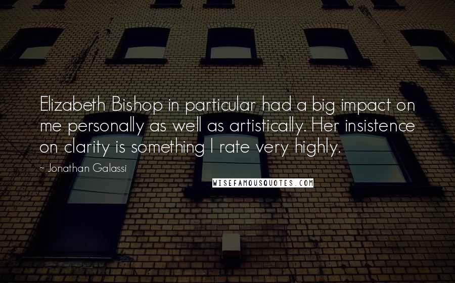 Jonathan Galassi Quotes: Elizabeth Bishop in particular had a big impact on me personally as well as artistically. Her insistence on clarity is something I rate very highly.