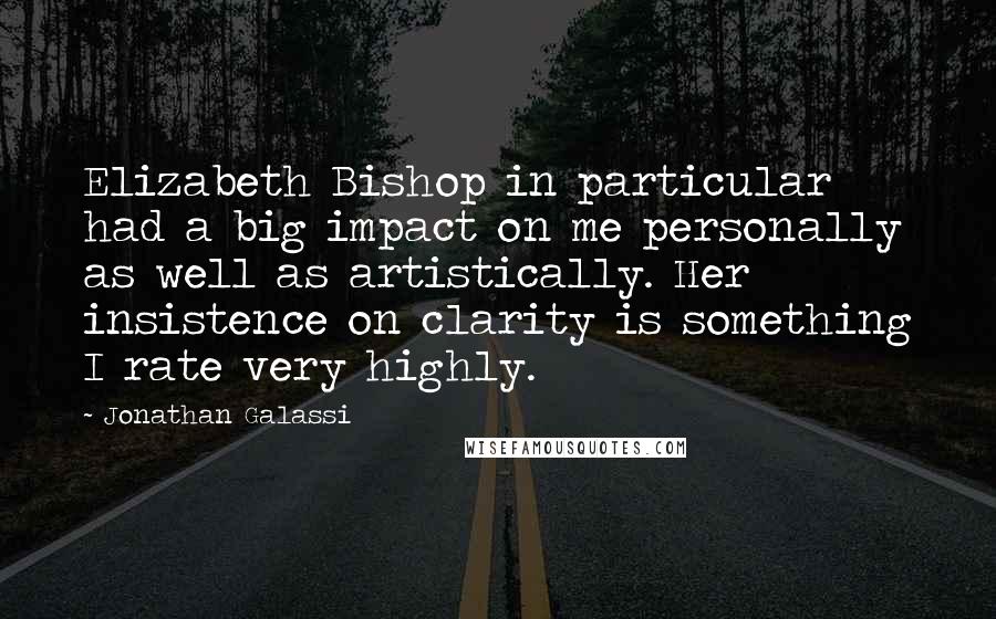 Jonathan Galassi Quotes: Elizabeth Bishop in particular had a big impact on me personally as well as artistically. Her insistence on clarity is something I rate very highly.