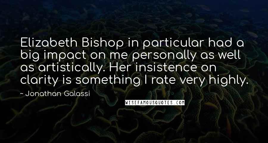 Jonathan Galassi Quotes: Elizabeth Bishop in particular had a big impact on me personally as well as artistically. Her insistence on clarity is something I rate very highly.