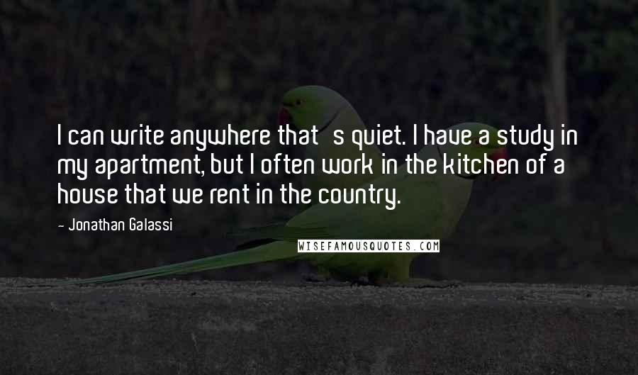 Jonathan Galassi Quotes: I can write anywhere that's quiet. I have a study in my apartment, but I often work in the kitchen of a house that we rent in the country.