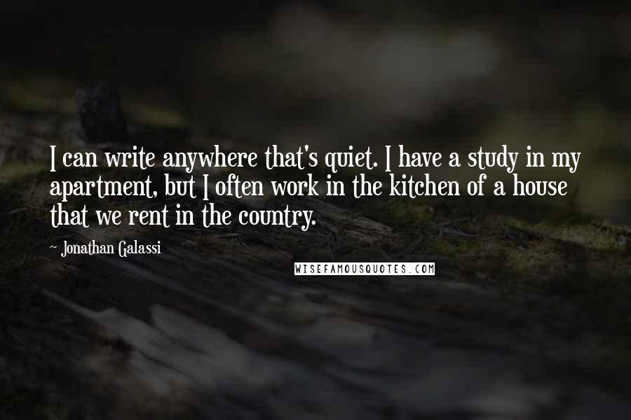 Jonathan Galassi Quotes: I can write anywhere that's quiet. I have a study in my apartment, but I often work in the kitchen of a house that we rent in the country.