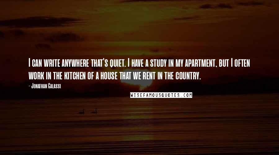 Jonathan Galassi Quotes: I can write anywhere that's quiet. I have a study in my apartment, but I often work in the kitchen of a house that we rent in the country.