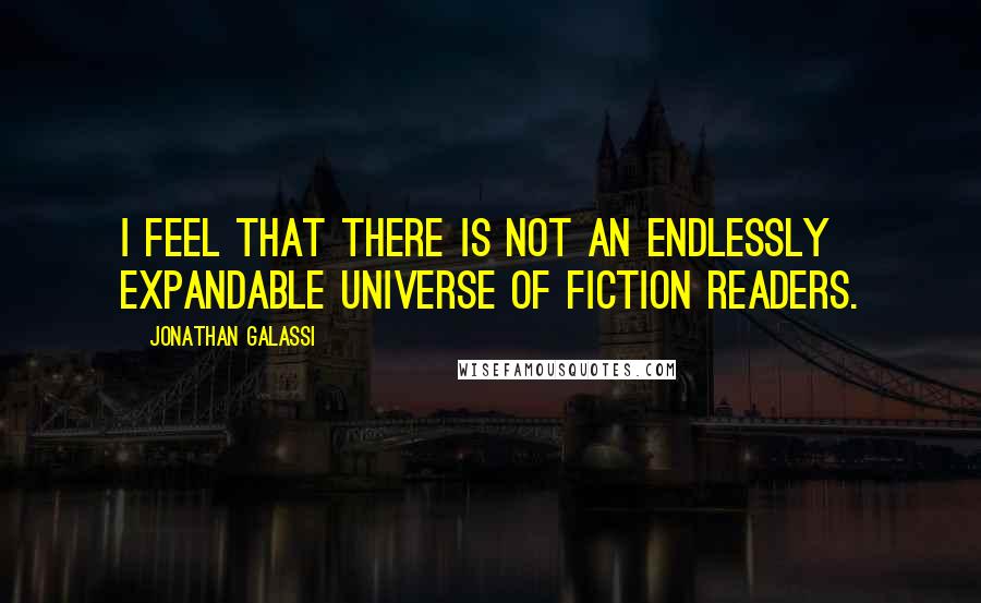 Jonathan Galassi Quotes: I feel that there is not an endlessly expandable universe of fiction readers.