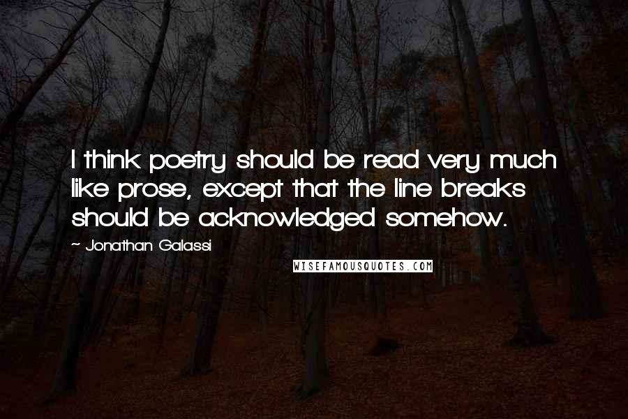 Jonathan Galassi Quotes: I think poetry should be read very much like prose, except that the line breaks should be acknowledged somehow.