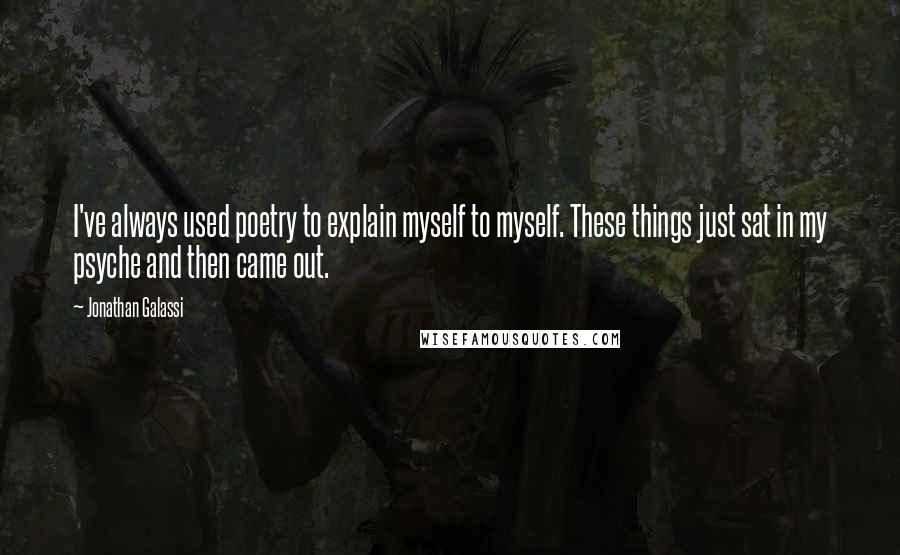 Jonathan Galassi Quotes: I've always used poetry to explain myself to myself. These things just sat in my psyche and then came out.