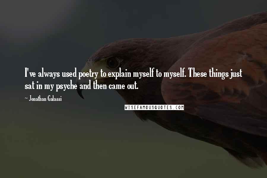 Jonathan Galassi Quotes: I've always used poetry to explain myself to myself. These things just sat in my psyche and then came out.