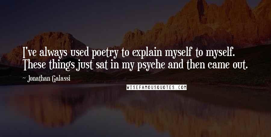 Jonathan Galassi Quotes: I've always used poetry to explain myself to myself. These things just sat in my psyche and then came out.