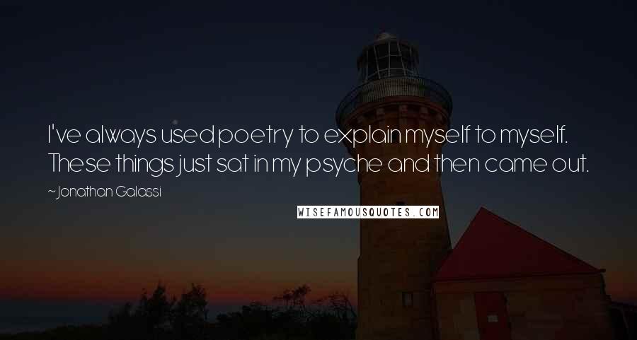 Jonathan Galassi Quotes: I've always used poetry to explain myself to myself. These things just sat in my psyche and then came out.