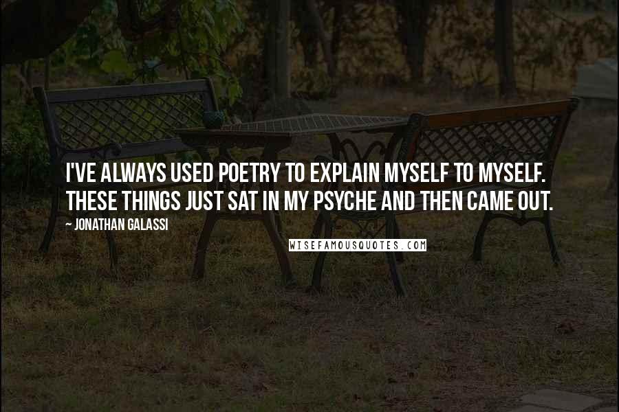 Jonathan Galassi Quotes: I've always used poetry to explain myself to myself. These things just sat in my psyche and then came out.
