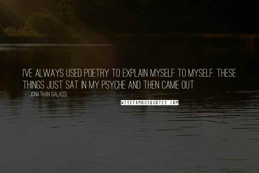 Jonathan Galassi Quotes: I've always used poetry to explain myself to myself. These things just sat in my psyche and then came out.