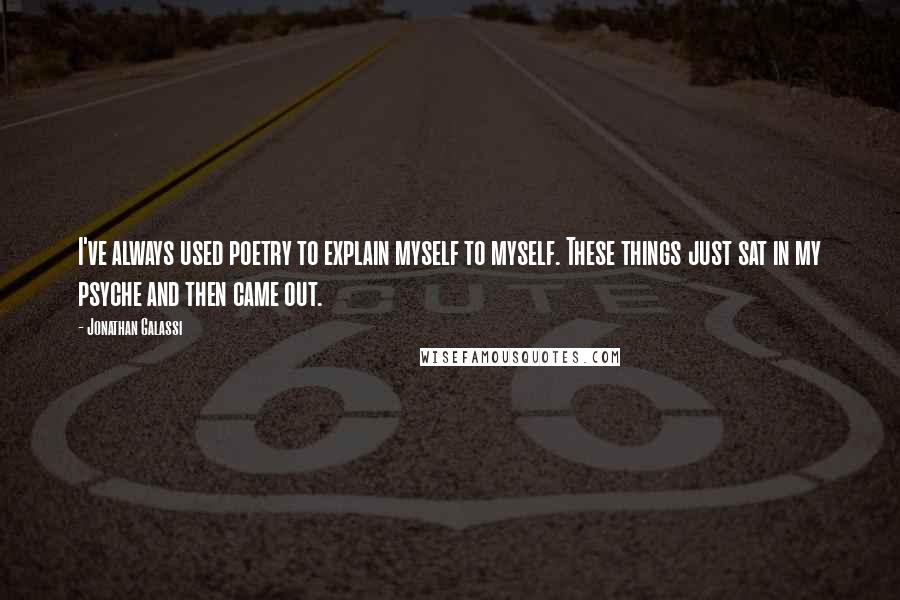 Jonathan Galassi Quotes: I've always used poetry to explain myself to myself. These things just sat in my psyche and then came out.