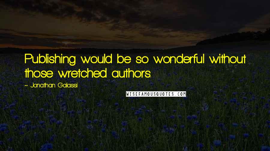 Jonathan Galassi Quotes: Publishing would be so wonderful without those wretched authors.