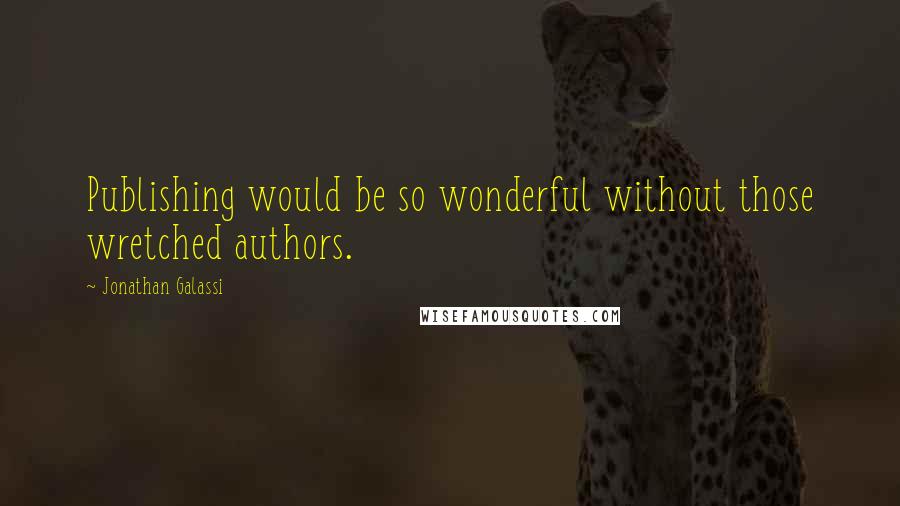 Jonathan Galassi Quotes: Publishing would be so wonderful without those wretched authors.