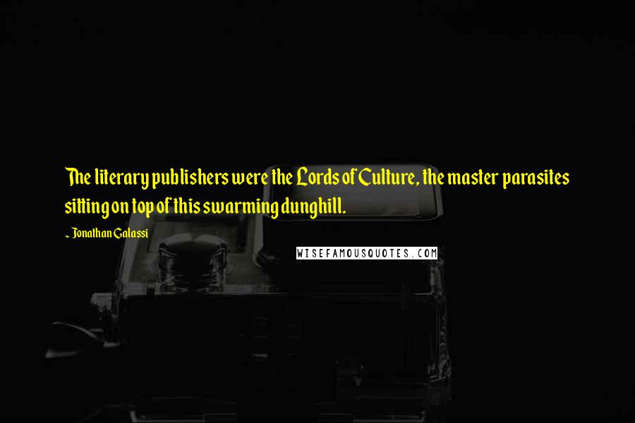 Jonathan Galassi Quotes: The literary publishers were the Lords of Culture, the master parasites sitting on top of this swarming dunghill.