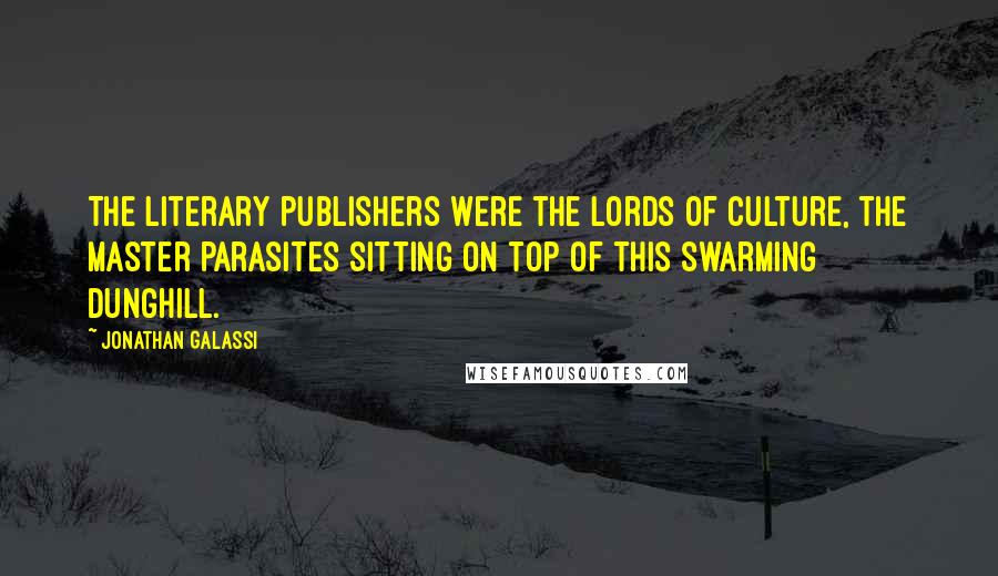 Jonathan Galassi Quotes: The literary publishers were the Lords of Culture, the master parasites sitting on top of this swarming dunghill.