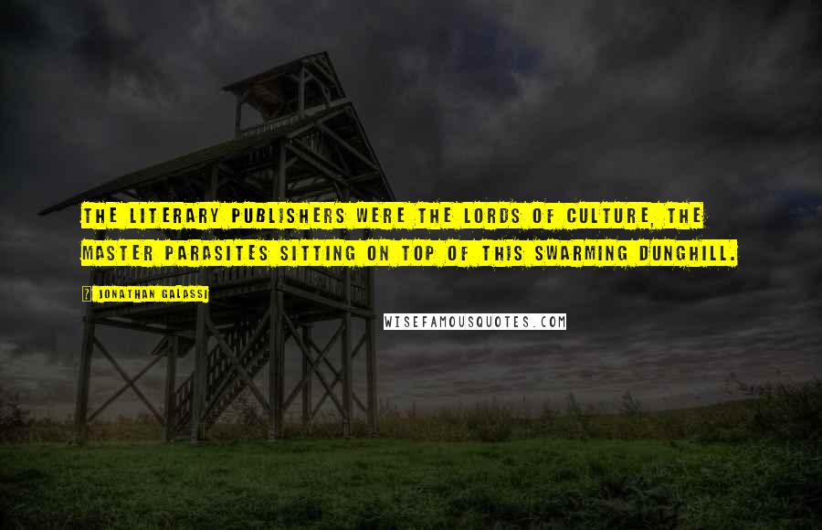 Jonathan Galassi Quotes: The literary publishers were the Lords of Culture, the master parasites sitting on top of this swarming dunghill.