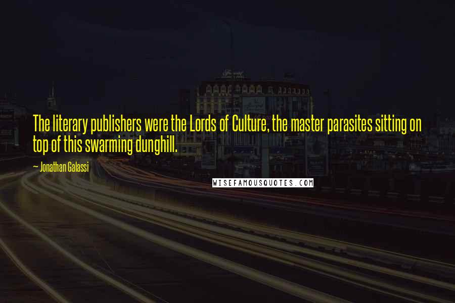 Jonathan Galassi Quotes: The literary publishers were the Lords of Culture, the master parasites sitting on top of this swarming dunghill.