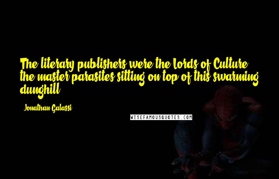 Jonathan Galassi Quotes: The literary publishers were the Lords of Culture, the master parasites sitting on top of this swarming dunghill.