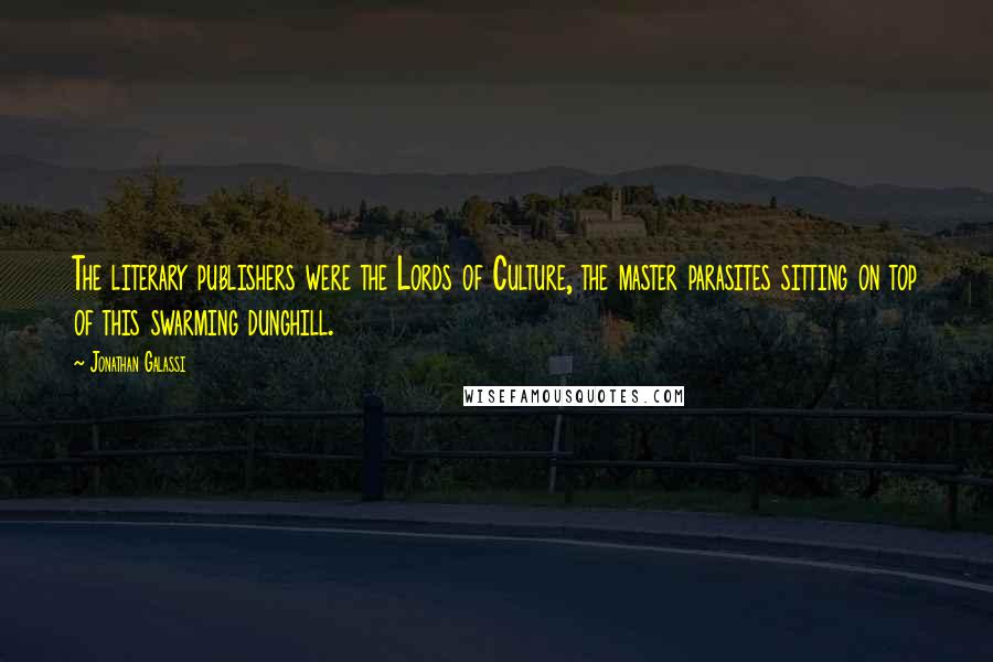 Jonathan Galassi Quotes: The literary publishers were the Lords of Culture, the master parasites sitting on top of this swarming dunghill.