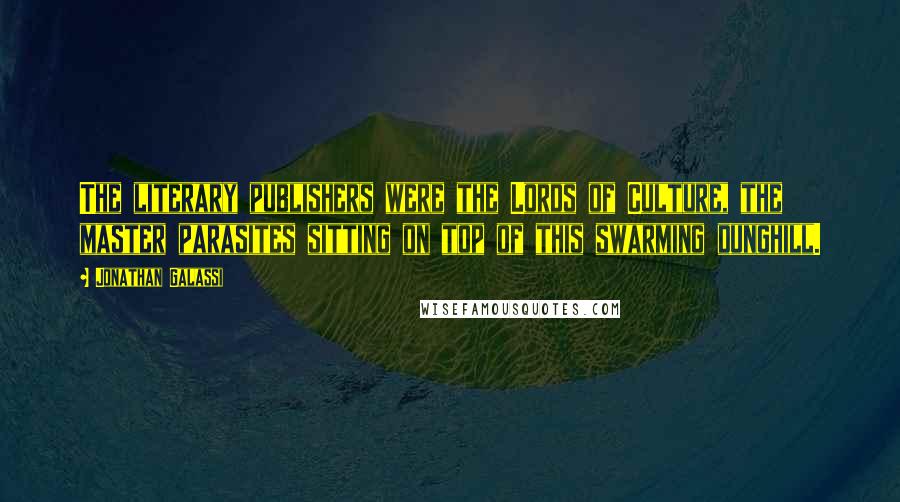 Jonathan Galassi Quotes: The literary publishers were the Lords of Culture, the master parasites sitting on top of this swarming dunghill.