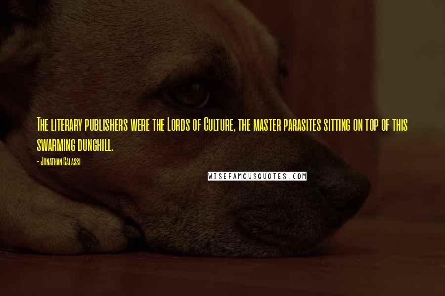 Jonathan Galassi Quotes: The literary publishers were the Lords of Culture, the master parasites sitting on top of this swarming dunghill.