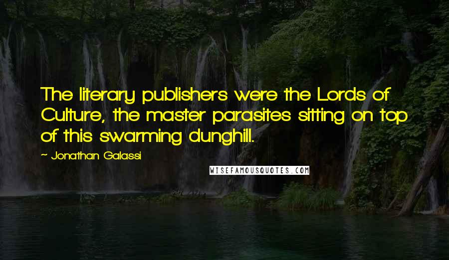 Jonathan Galassi Quotes: The literary publishers were the Lords of Culture, the master parasites sitting on top of this swarming dunghill.