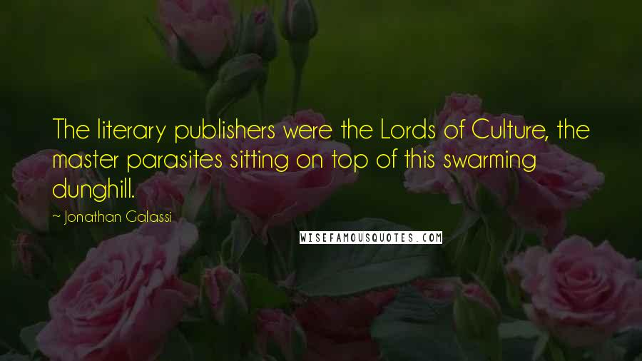 Jonathan Galassi Quotes: The literary publishers were the Lords of Culture, the master parasites sitting on top of this swarming dunghill.