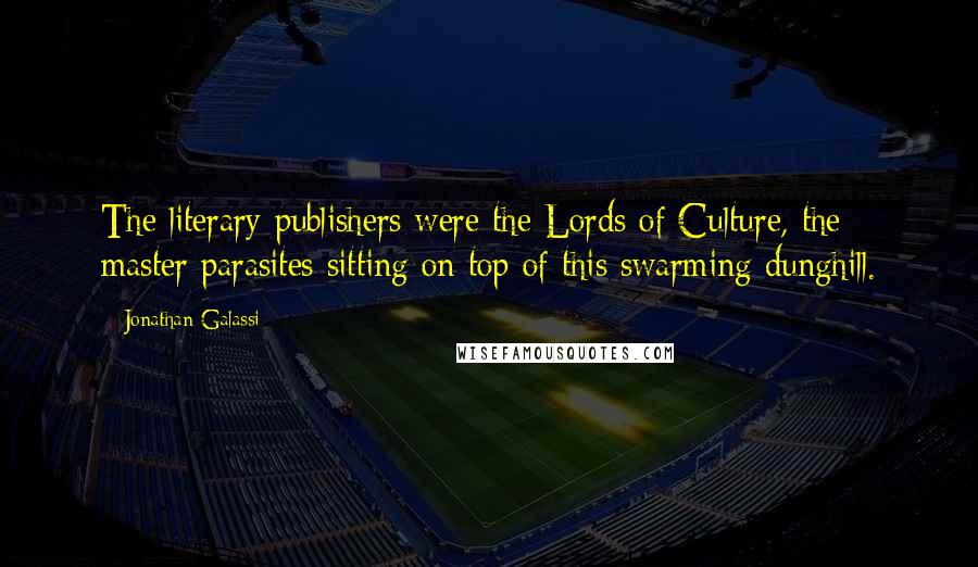 Jonathan Galassi Quotes: The literary publishers were the Lords of Culture, the master parasites sitting on top of this swarming dunghill.